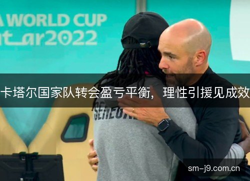 卡塔尔国家队转会盈亏平衡,理性引援见成效 卡塔尔国家队转会盈亏平衡,理性引援见成效