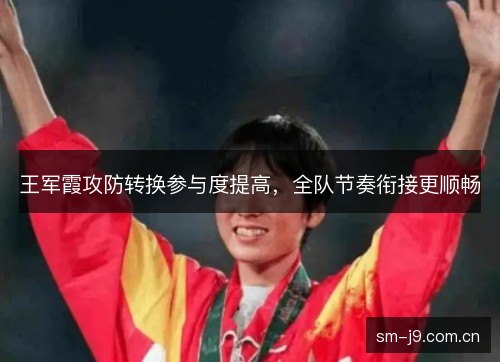 王军霞攻防转换参与度提高，全队节奏衔接更顺畅