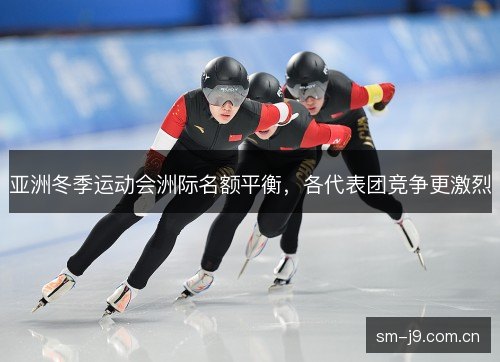 亚洲冬季运动会洲际名额平衡,各代表团竞争更激烈 亚洲冬季运动会洲际名额平衡,各代表团竞争更激烈