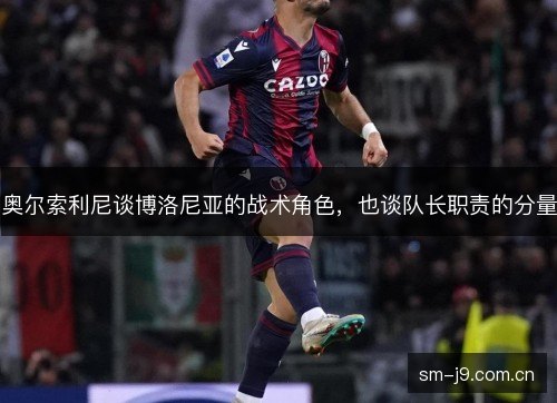奥尔索利尼谈博洛尼亚的战术角色，也谈队长职责的分量
